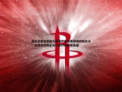 BBIN真人-国际足联主席因凡蒂诺严辞谴责球场种族主义，全球足球界必须立即行动根除毒瘤