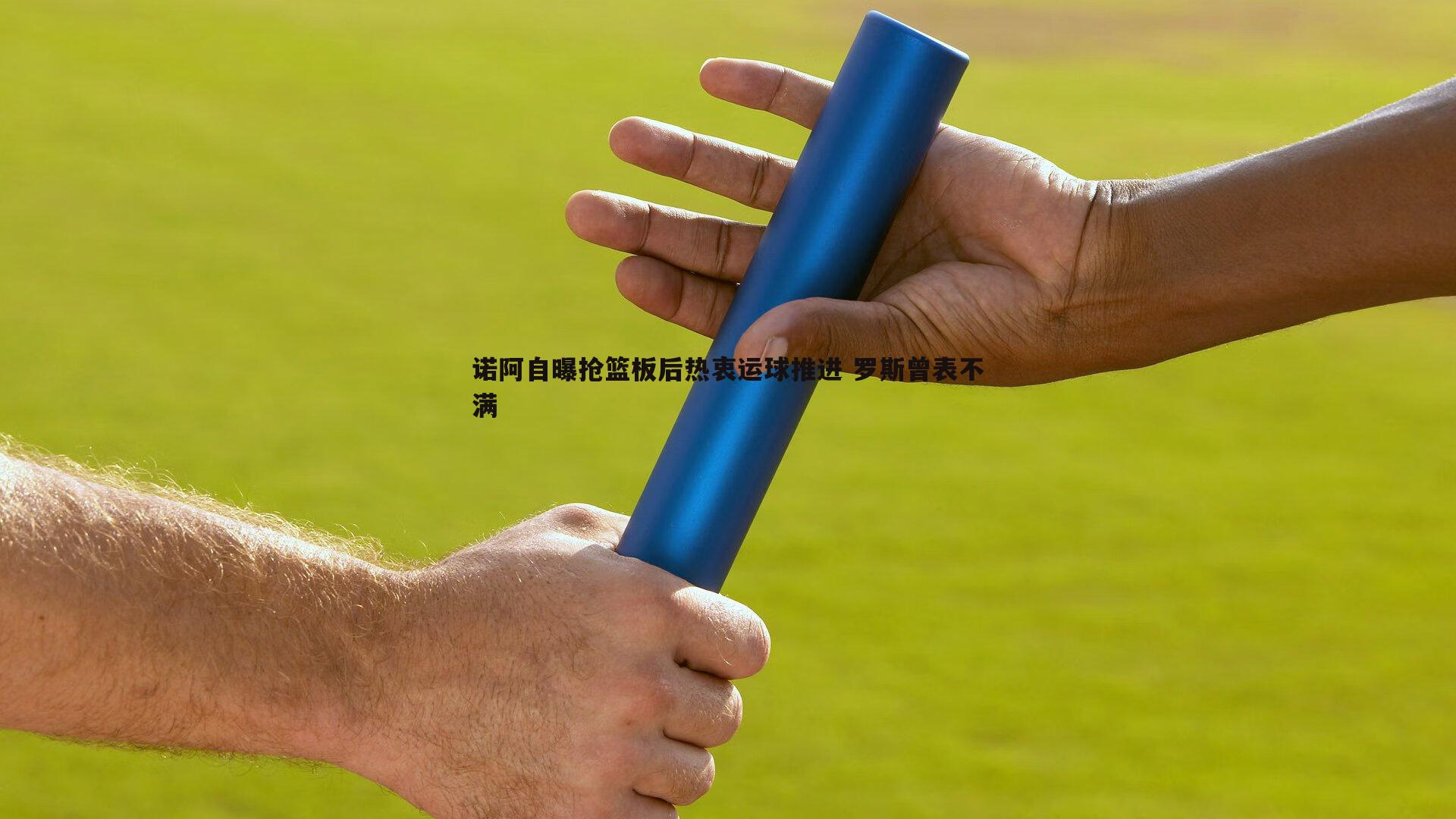 诺阿自曝抢篮板后热衷运球推进 罗斯曾表不满