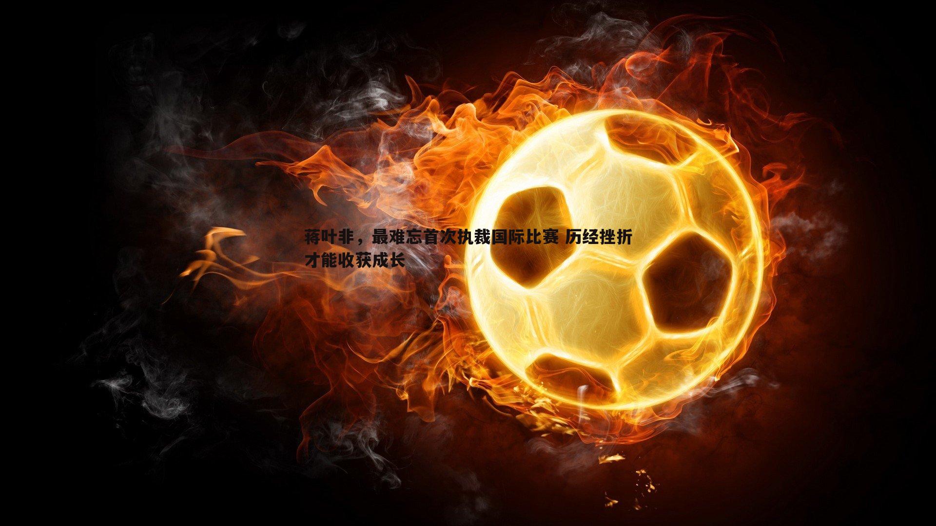 蒋叶非,最难忘首次执裁国际比赛 历经挫折才能收获成长