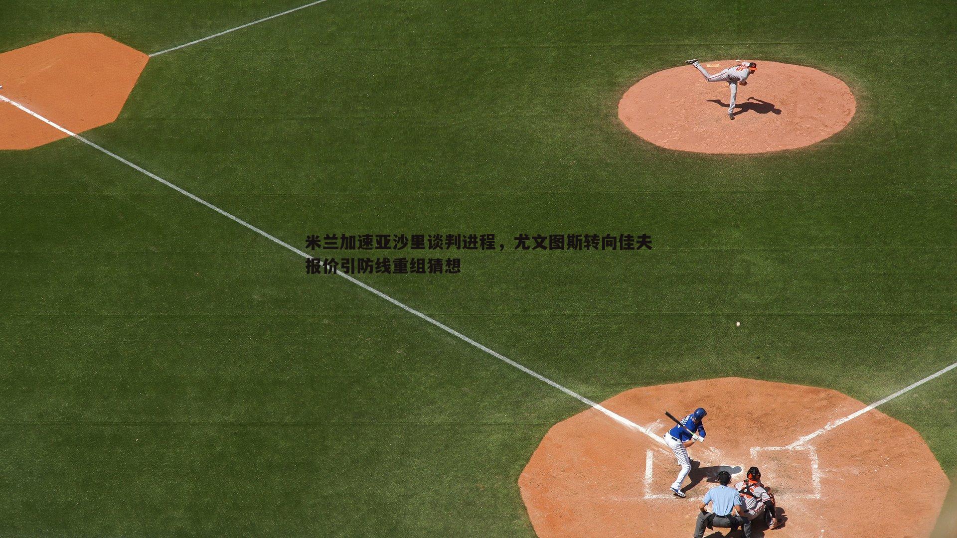 米兰加速亚沙里谈判进程，尤文图斯转向佳夫报价引防线重组猜想