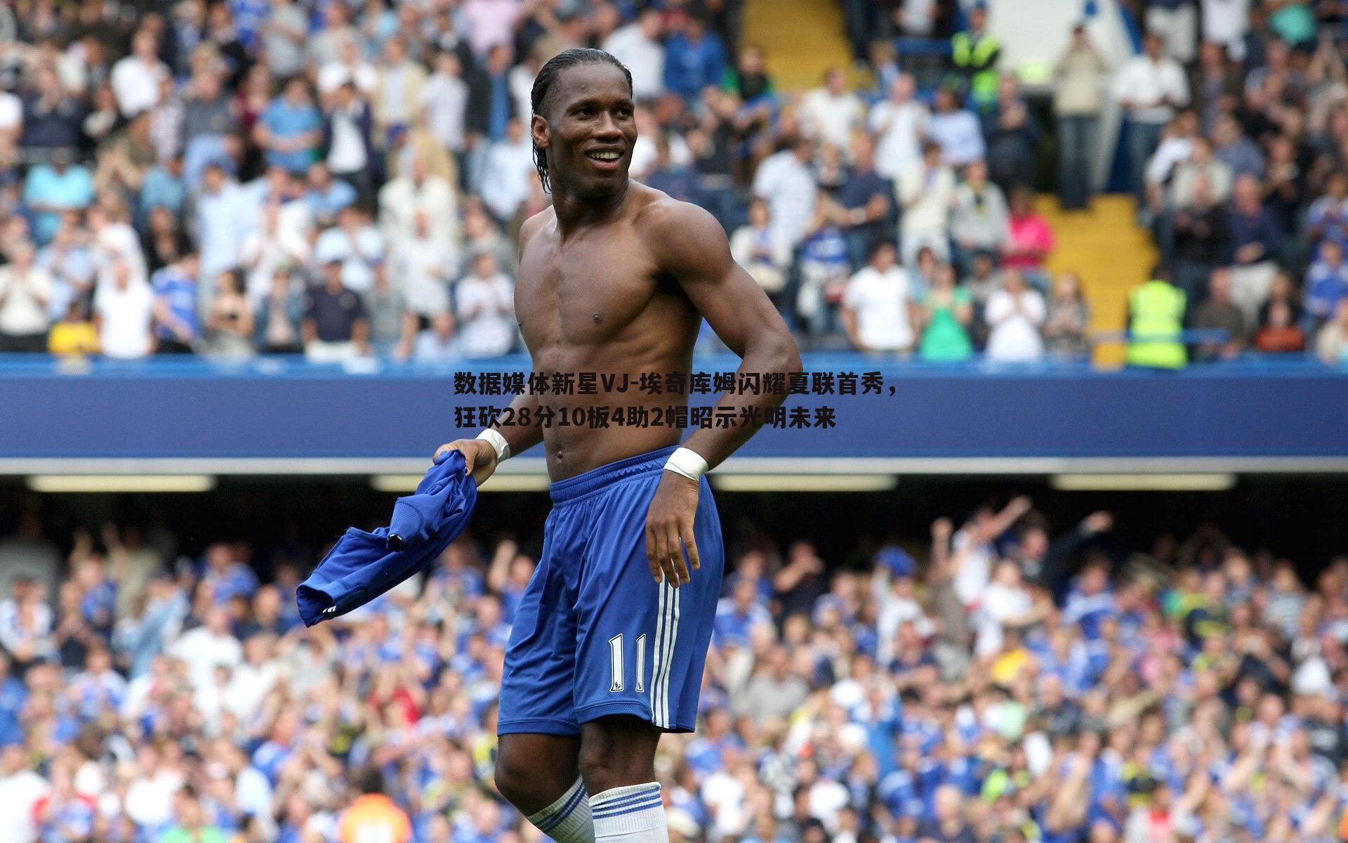 数据媒体新星VJ-埃奇库姆闪耀夏联首秀，狂砍28分10板4助2帽昭示光明未来