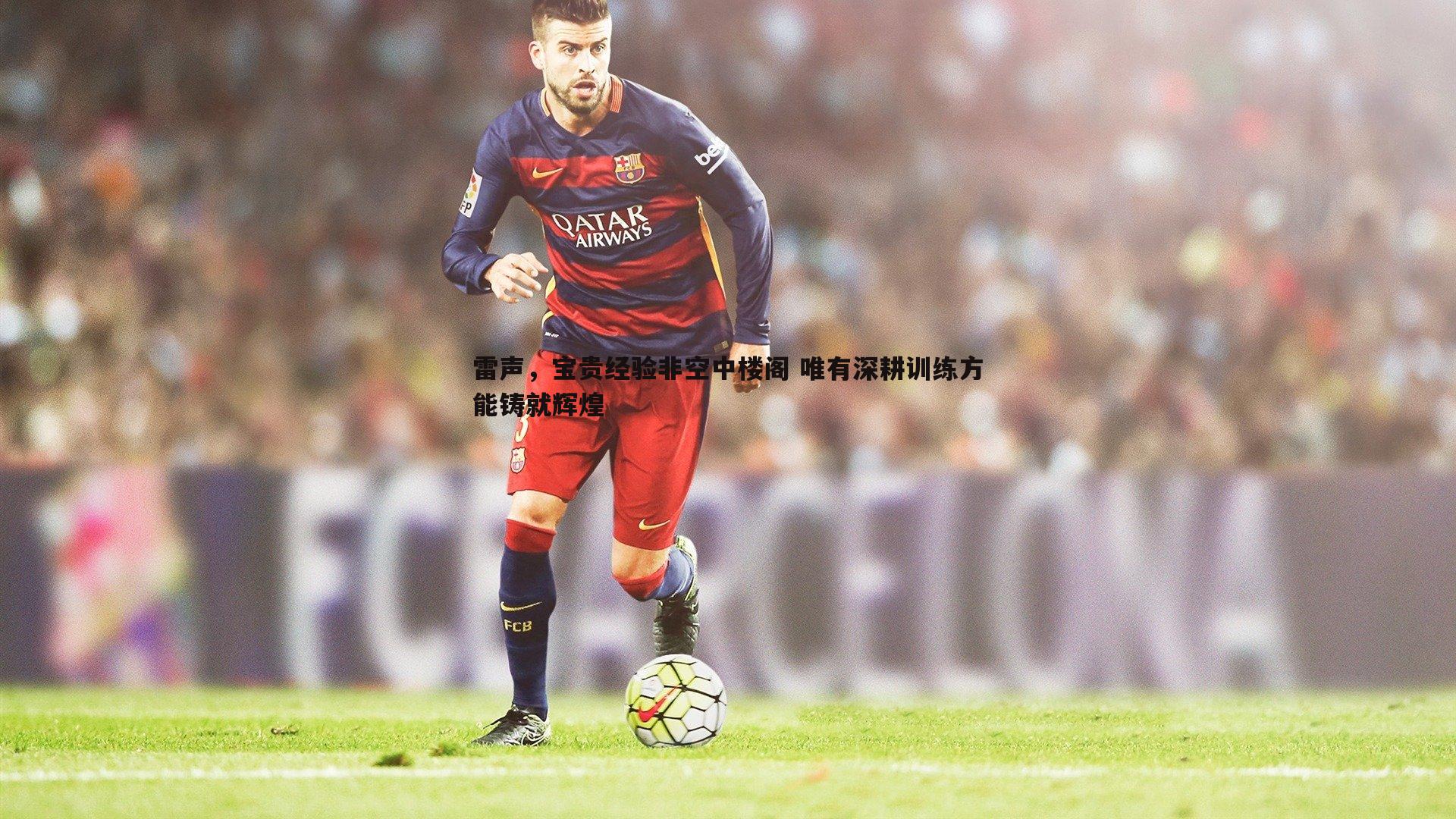 雷声,宝贵经验非空中楼阁 唯有深耕训练方能铸就辉煌