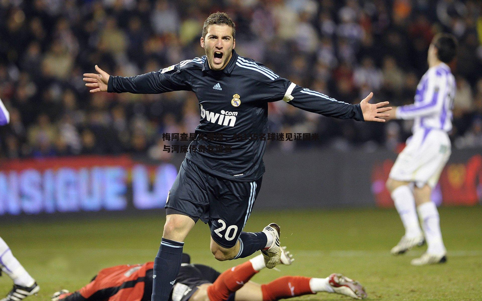 梅阿查星光璀璨，45135名球迷见证国米与河床传奇友谊赛