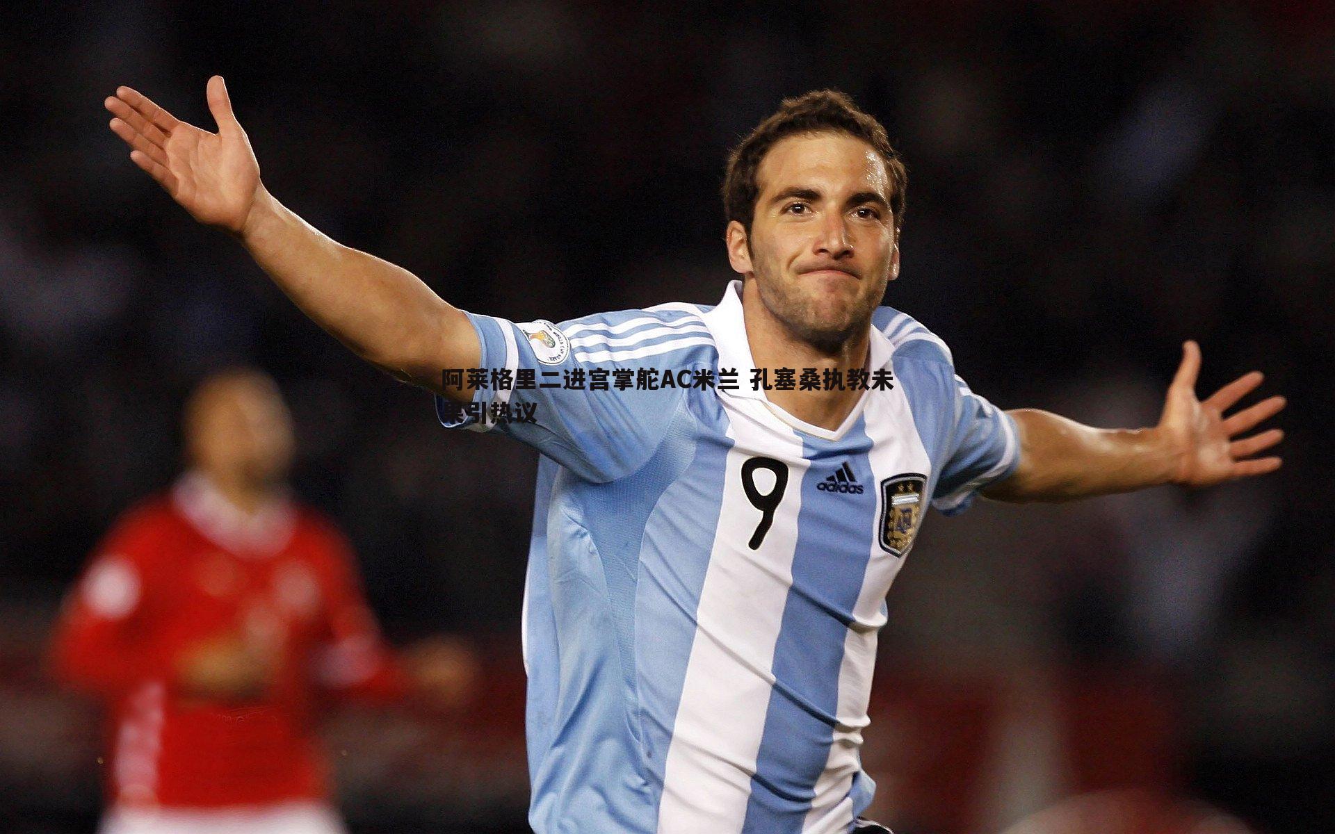 阿莱格里二进宫掌舵AC米兰 孔塞桑执教未果引热议