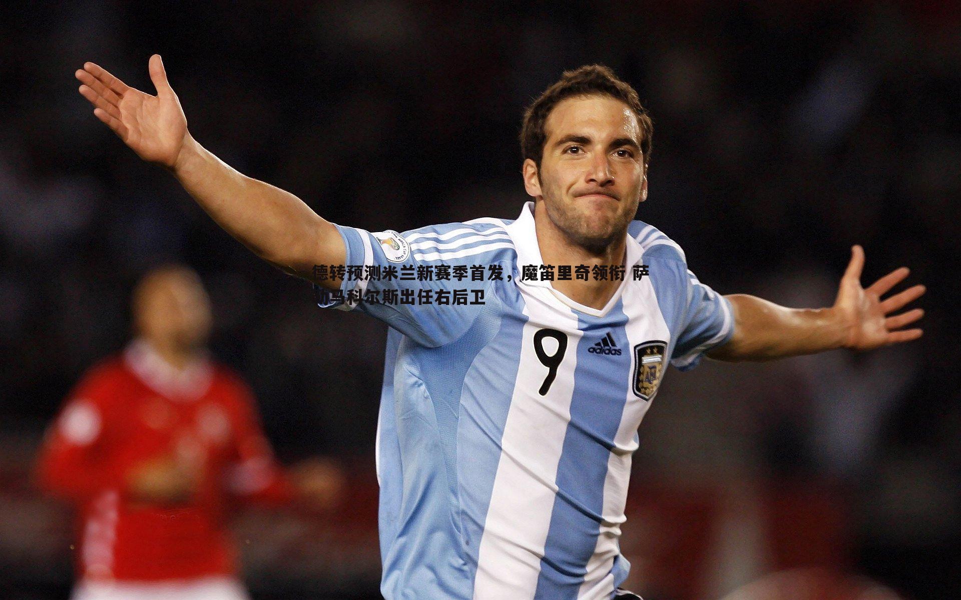 德转预测米兰新赛季首发,魔笛里奇领衔 萨勒马科尔斯出任右后卫