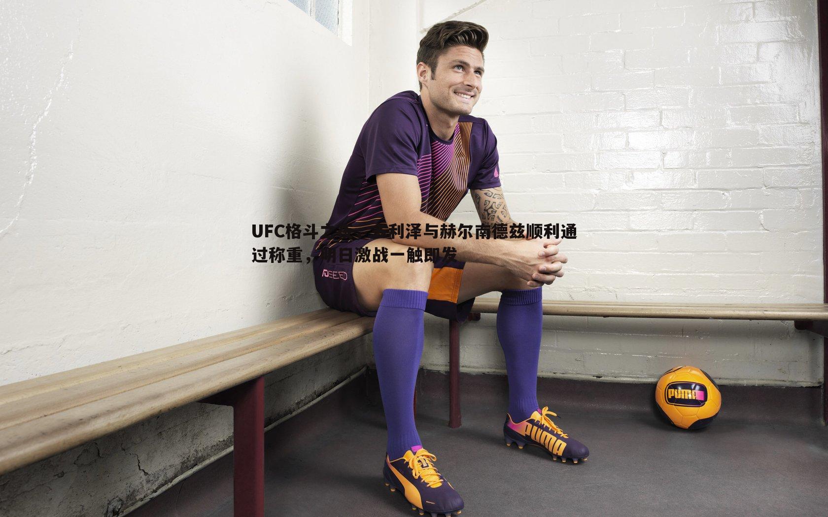 UFC格斗之夜,多利泽与赫尔南德兹顺利通过称重,明日激战一触即发