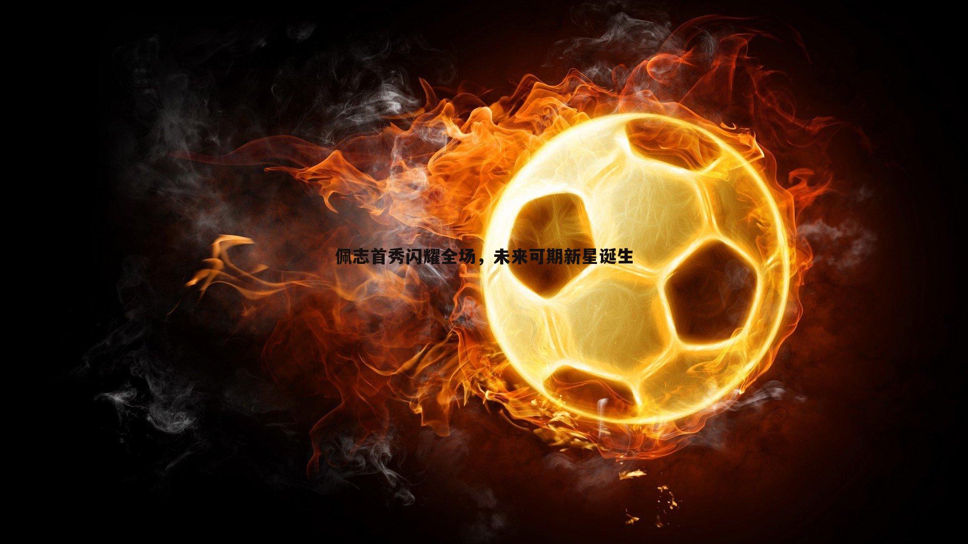 佩志首秀闪耀全场，未来可期新星诞生