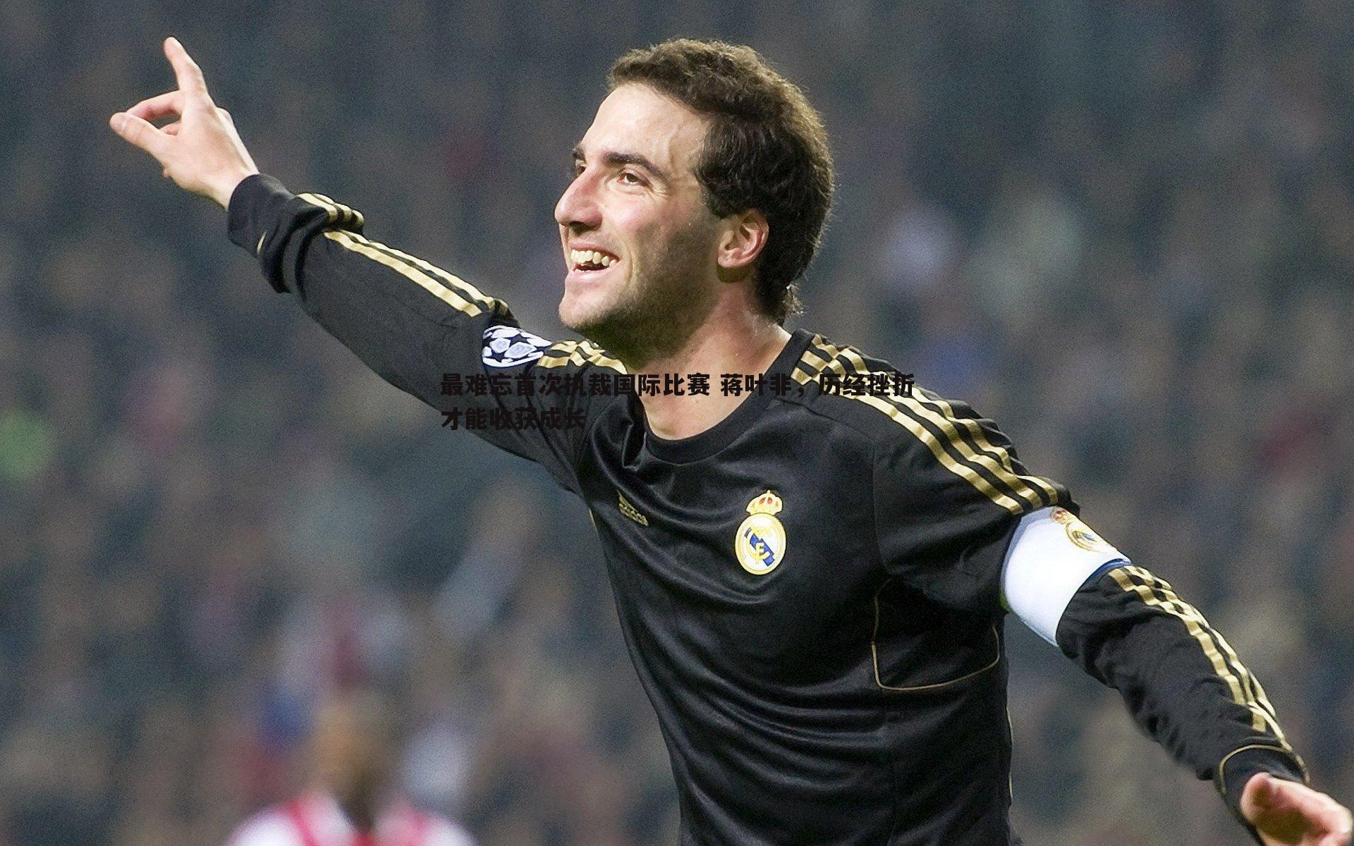 最难忘首次执裁国际比赛 蒋叶非，历经挫折才能收获成长