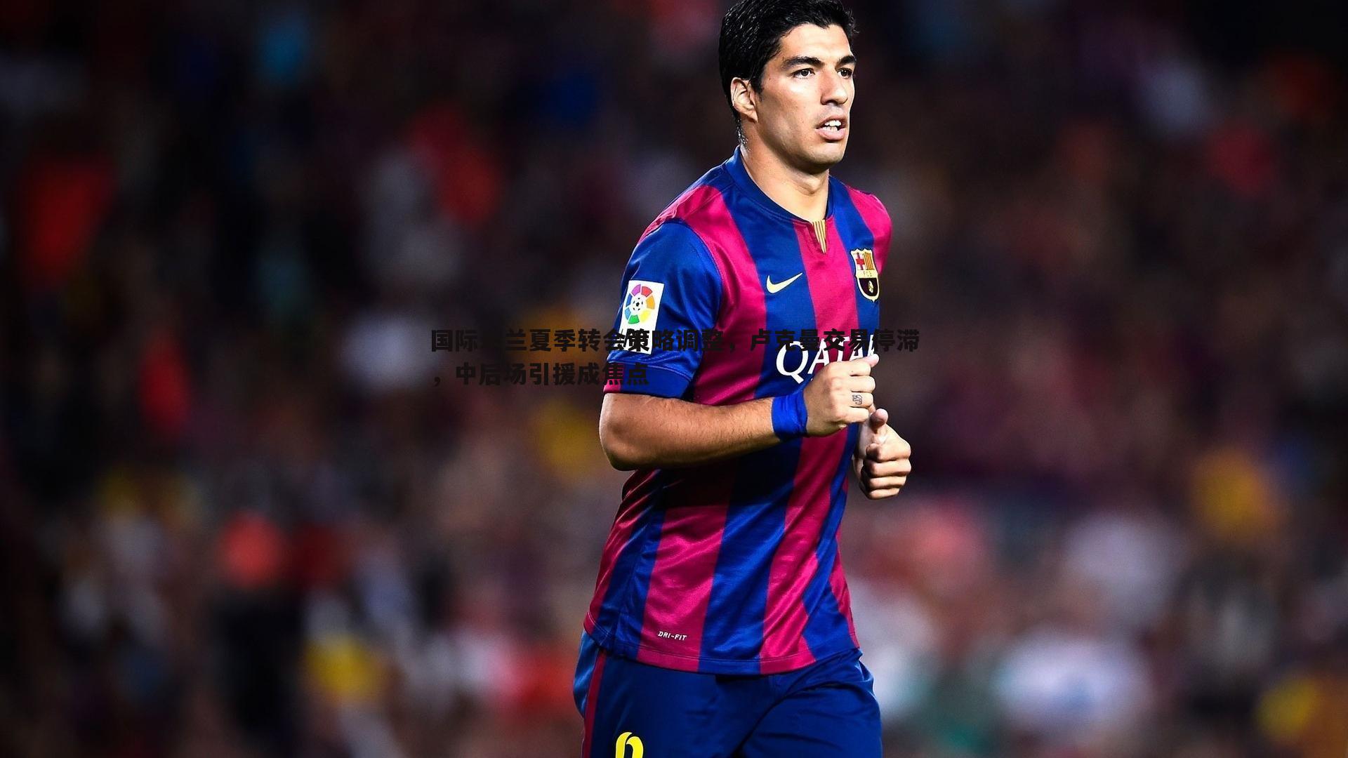 国际米兰夏季转会策略调整,卢克曼交易停滞,中后场引援成焦点